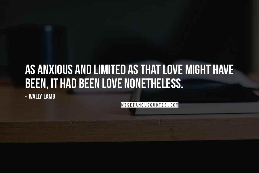 Wally Lamb Quotes: As anxious and limited as that love might have been, it had been love nonetheless.