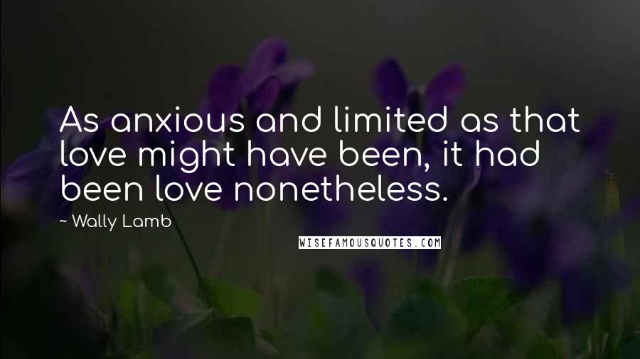 Wally Lamb Quotes: As anxious and limited as that love might have been, it had been love nonetheless.