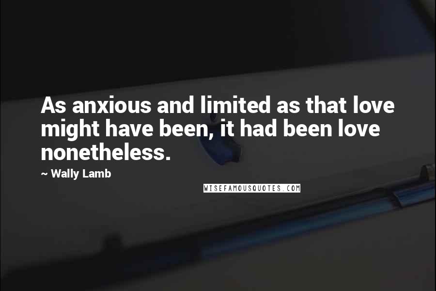 Wally Lamb Quotes: As anxious and limited as that love might have been, it had been love nonetheless.