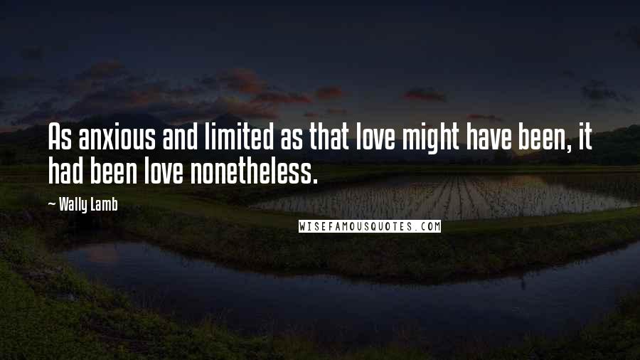 Wally Lamb Quotes: As anxious and limited as that love might have been, it had been love nonetheless.