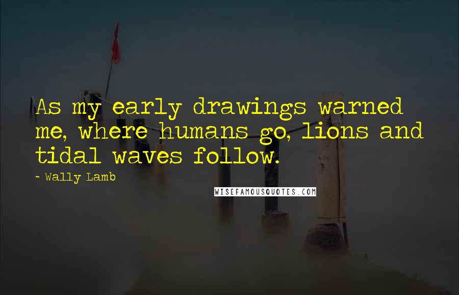 Wally Lamb Quotes: As my early drawings warned me, where humans go, lions and tidal waves follow.