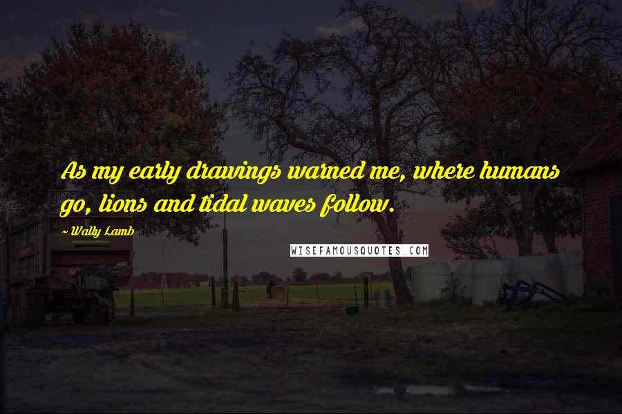 Wally Lamb Quotes: As my early drawings warned me, where humans go, lions and tidal waves follow.