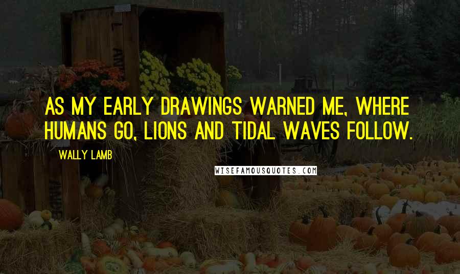 Wally Lamb Quotes: As my early drawings warned me, where humans go, lions and tidal waves follow.