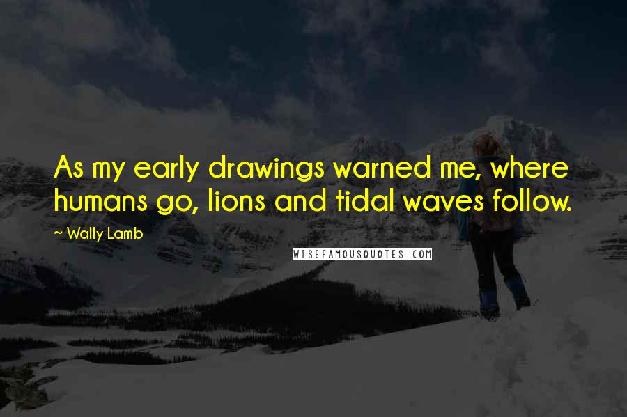 Wally Lamb Quotes: As my early drawings warned me, where humans go, lions and tidal waves follow.