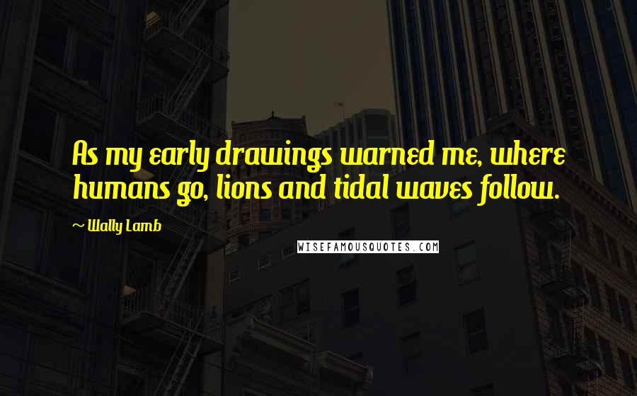 Wally Lamb Quotes: As my early drawings warned me, where humans go, lions and tidal waves follow.