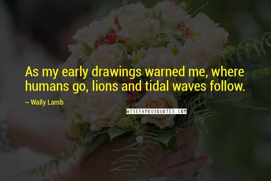 Wally Lamb Quotes: As my early drawings warned me, where humans go, lions and tidal waves follow.
