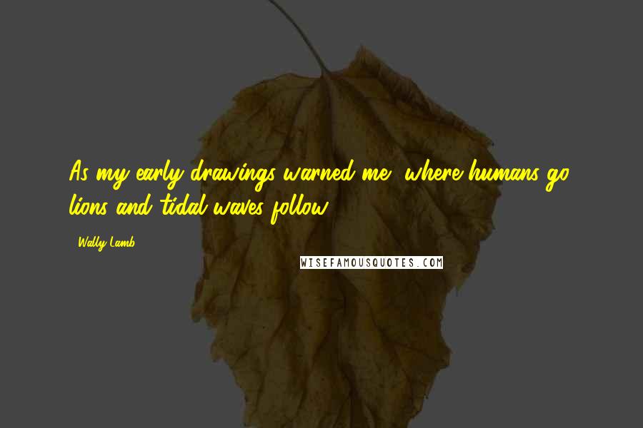 Wally Lamb Quotes: As my early drawings warned me, where humans go, lions and tidal waves follow.