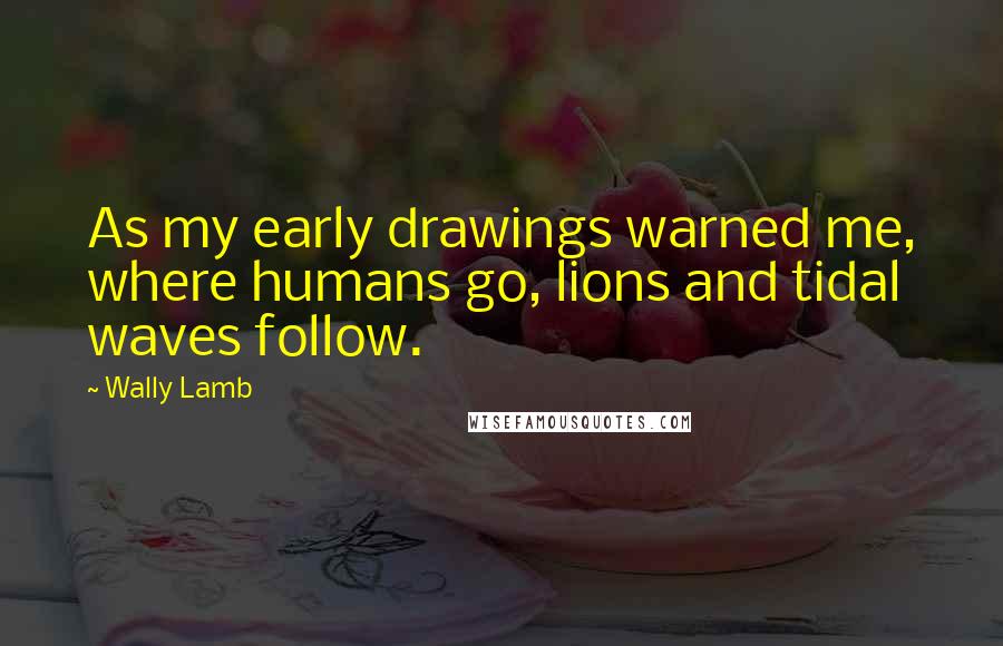 Wally Lamb Quotes: As my early drawings warned me, where humans go, lions and tidal waves follow.