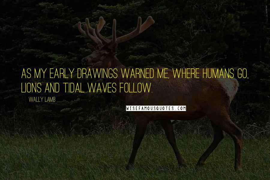 Wally Lamb Quotes: As my early drawings warned me, where humans go, lions and tidal waves follow.