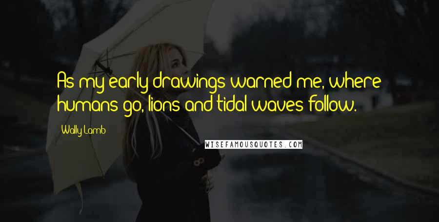 Wally Lamb Quotes: As my early drawings warned me, where humans go, lions and tidal waves follow.