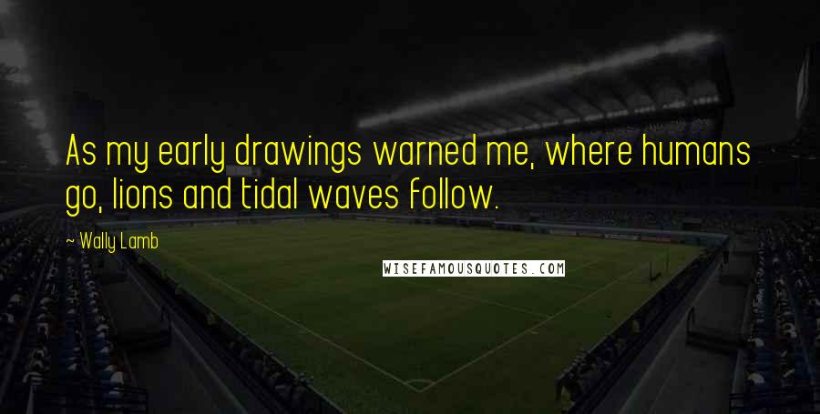 Wally Lamb Quotes: As my early drawings warned me, where humans go, lions and tidal waves follow.