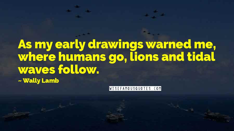 Wally Lamb Quotes: As my early drawings warned me, where humans go, lions and tidal waves follow.