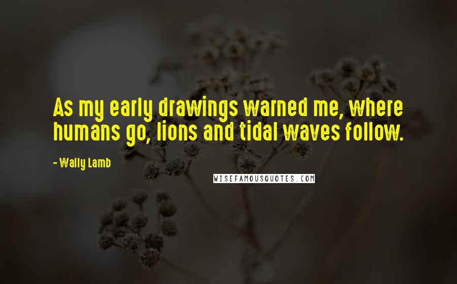 Wally Lamb Quotes: As my early drawings warned me, where humans go, lions and tidal waves follow.