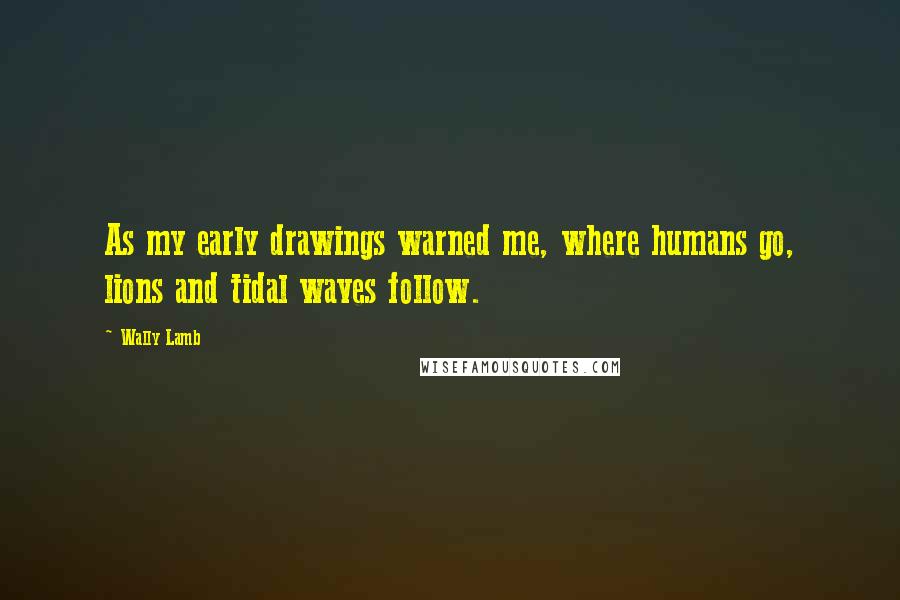 Wally Lamb Quotes: As my early drawings warned me, where humans go, lions and tidal waves follow.