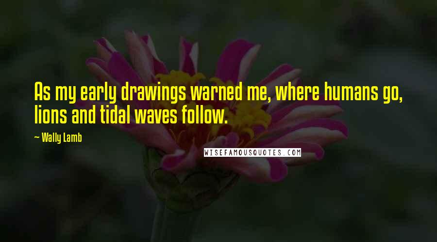 Wally Lamb Quotes: As my early drawings warned me, where humans go, lions and tidal waves follow.