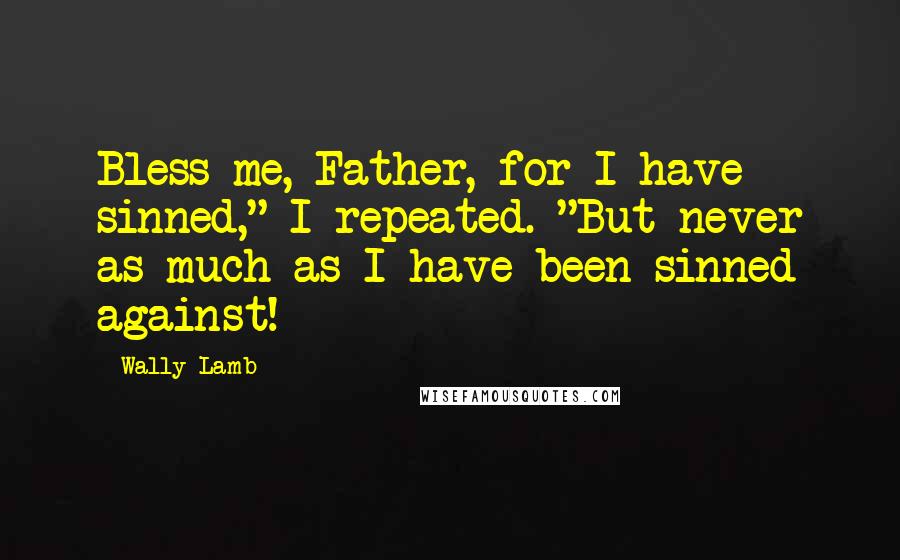 Wally Lamb Quotes: Bless me, Father, for I have sinned," I repeated. "But never as much as I have been sinned against!
