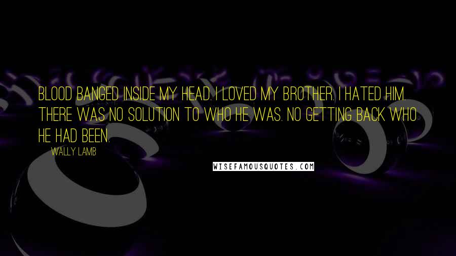 Wally Lamb Quotes: Blood banged inside my head. I loved my brother. I hated him. There was no solution to who he was. No getting back who he had been.