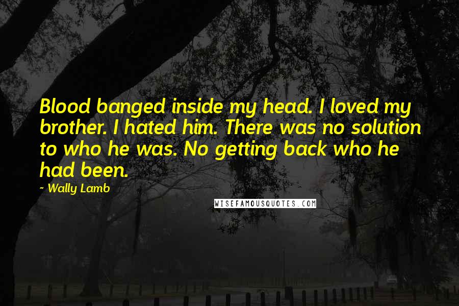 Wally Lamb Quotes: Blood banged inside my head. I loved my brother. I hated him. There was no solution to who he was. No getting back who he had been.