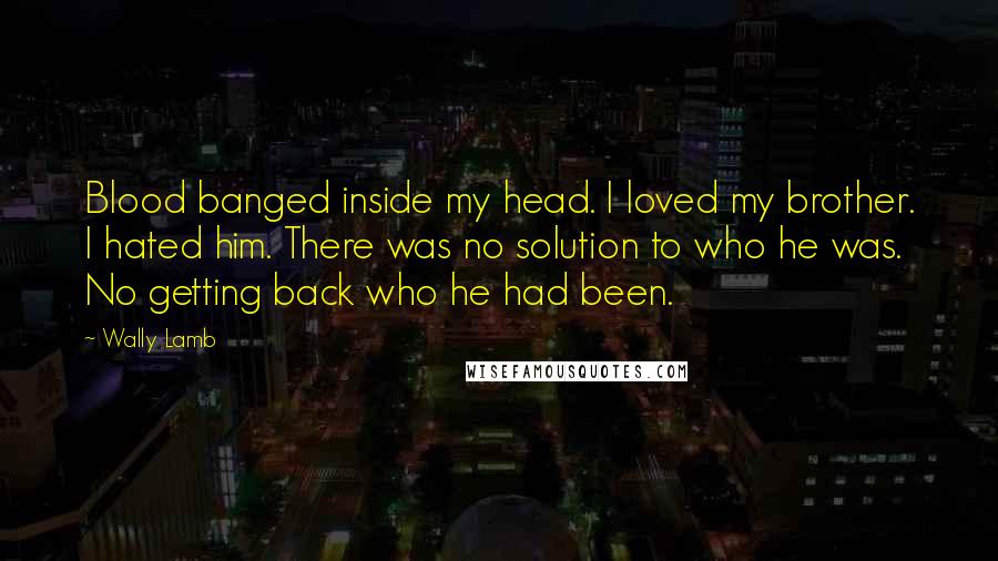 Wally Lamb Quotes: Blood banged inside my head. I loved my brother. I hated him. There was no solution to who he was. No getting back who he had been.