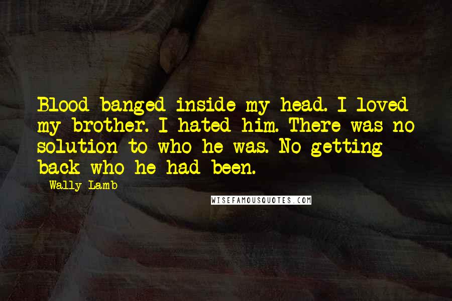 Wally Lamb Quotes: Blood banged inside my head. I loved my brother. I hated him. There was no solution to who he was. No getting back who he had been.