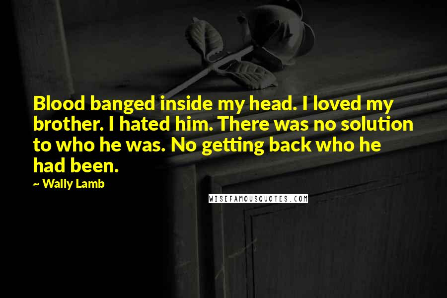 Wally Lamb Quotes: Blood banged inside my head. I loved my brother. I hated him. There was no solution to who he was. No getting back who he had been.