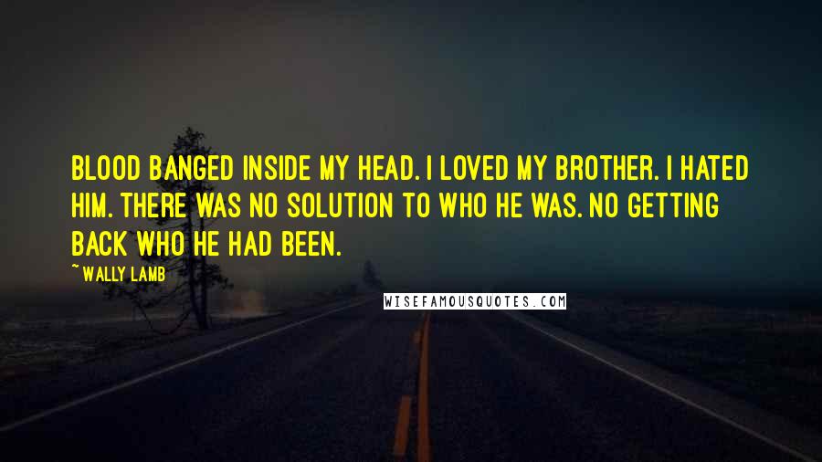 Wally Lamb Quotes: Blood banged inside my head. I loved my brother. I hated him. There was no solution to who he was. No getting back who he had been.