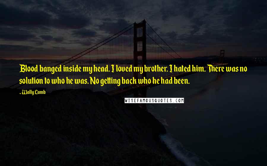 Wally Lamb Quotes: Blood banged inside my head. I loved my brother. I hated him. There was no solution to who he was. No getting back who he had been.