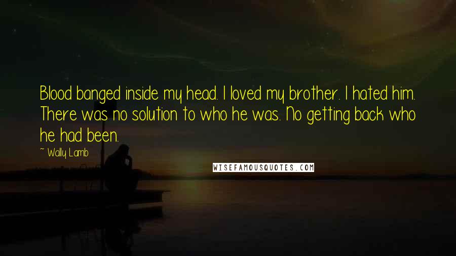 Wally Lamb Quotes: Blood banged inside my head. I loved my brother. I hated him. There was no solution to who he was. No getting back who he had been.