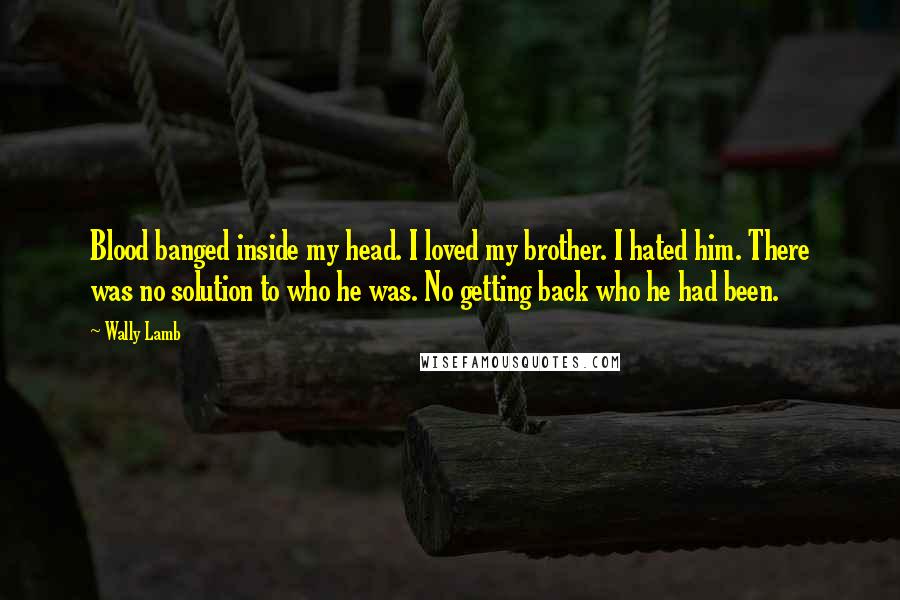 Wally Lamb Quotes: Blood banged inside my head. I loved my brother. I hated him. There was no solution to who he was. No getting back who he had been.