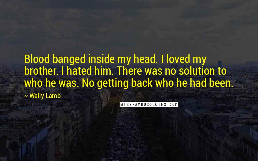Wally Lamb Quotes: Blood banged inside my head. I loved my brother. I hated him. There was no solution to who he was. No getting back who he had been.