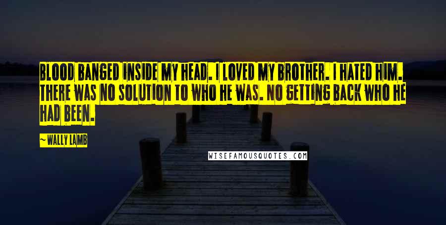 Wally Lamb Quotes: Blood banged inside my head. I loved my brother. I hated him. There was no solution to who he was. No getting back who he had been.