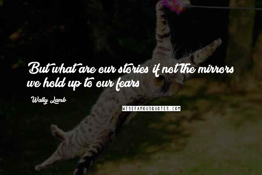 Wally Lamb Quotes: But what are our stories if not the mirrors we hold up to our fears?