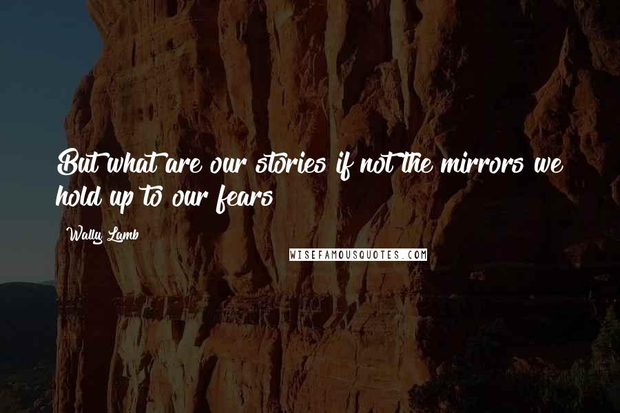 Wally Lamb Quotes: But what are our stories if not the mirrors we hold up to our fears?