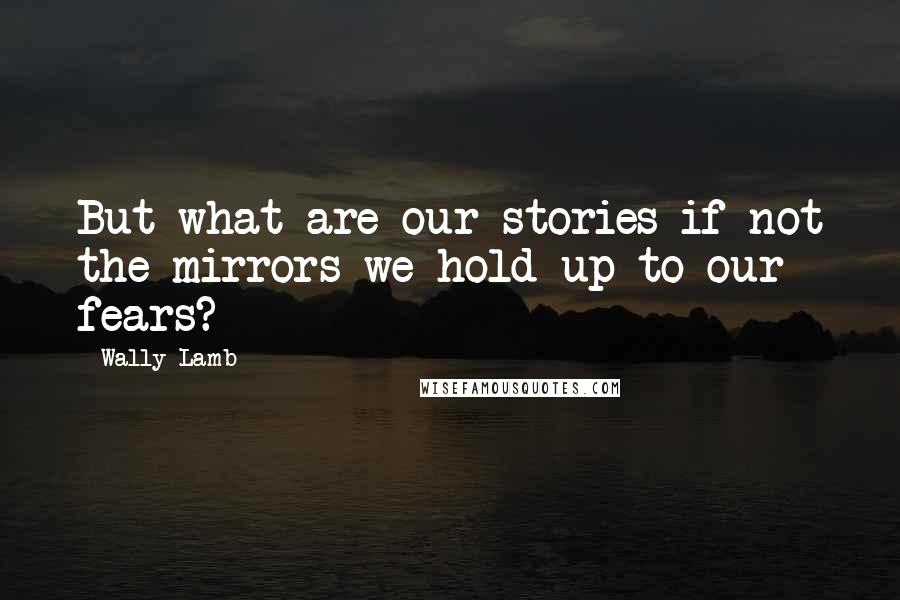 Wally Lamb Quotes: But what are our stories if not the mirrors we hold up to our fears?