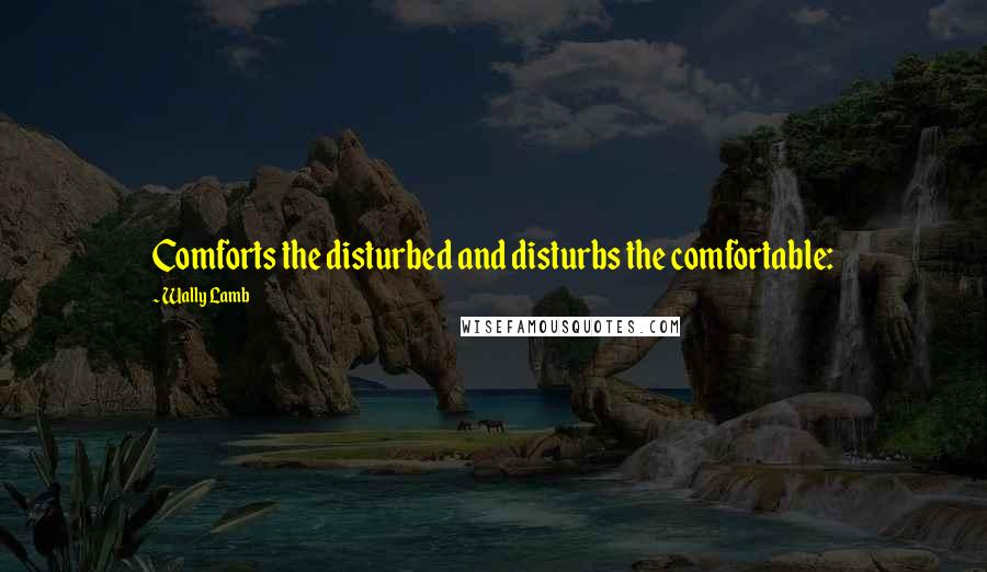 Wally Lamb Quotes: Comforts the disturbed and disturbs the comfortable: