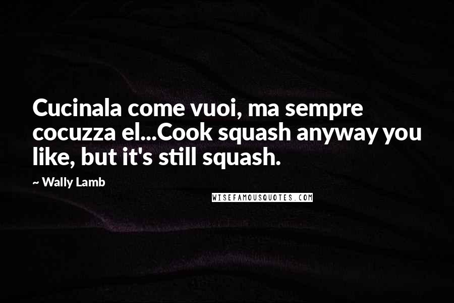 Wally Lamb Quotes: Cucinala come vuoi, ma sempre cocuzza el...Cook squash anyway you like, but it's still squash.
