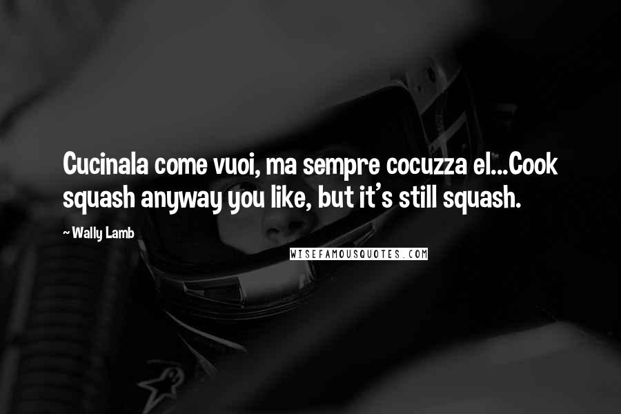 Wally Lamb Quotes: Cucinala come vuoi, ma sempre cocuzza el...Cook squash anyway you like, but it's still squash.