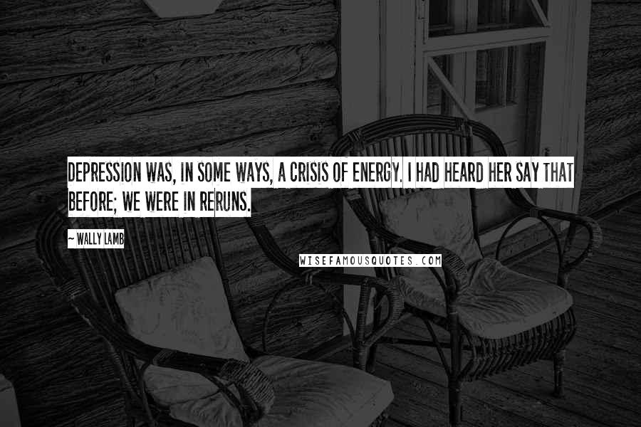 Wally Lamb Quotes: Depression was, in some ways, a crisis of energy. I had heard her say that before; we were in reruns.