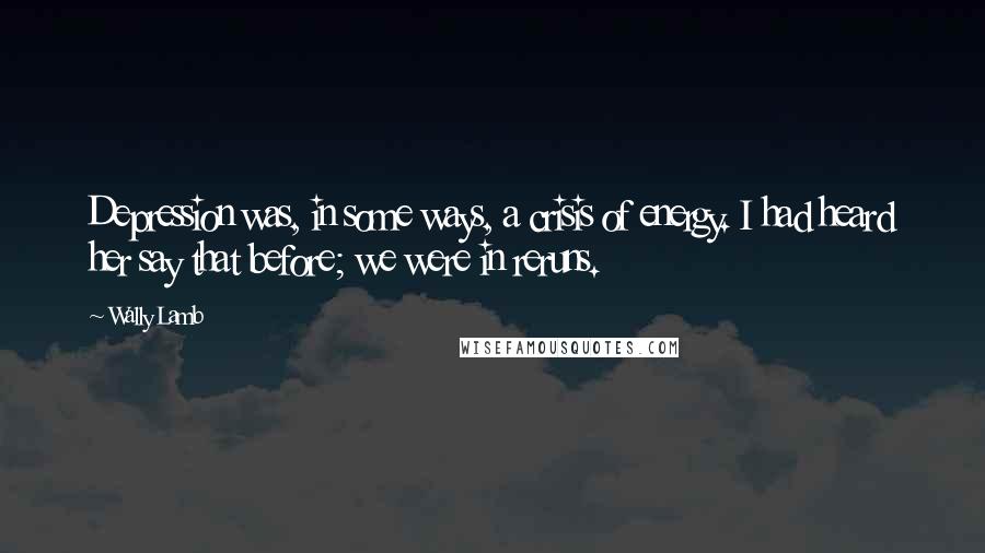 Wally Lamb Quotes: Depression was, in some ways, a crisis of energy. I had heard her say that before; we were in reruns.