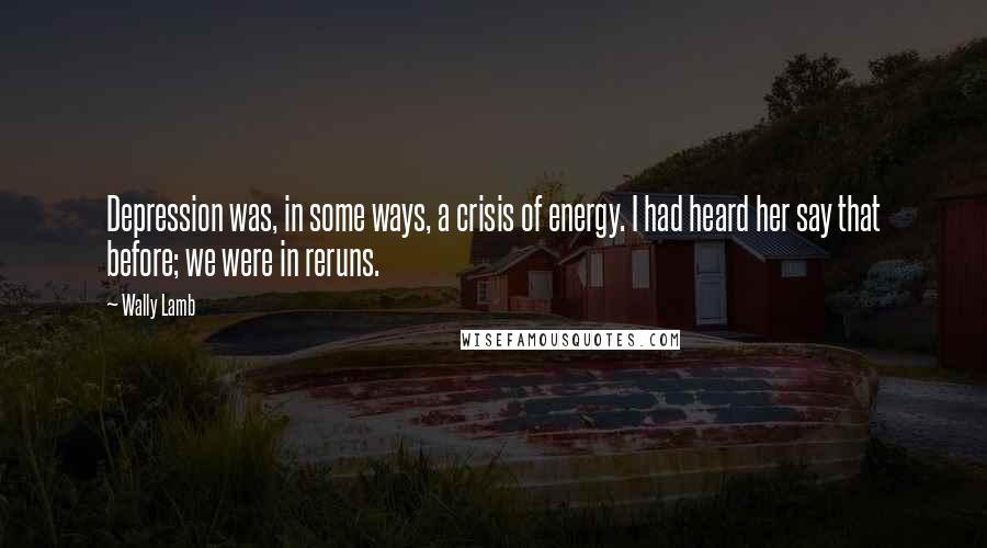 Wally Lamb Quotes: Depression was, in some ways, a crisis of energy. I had heard her say that before; we were in reruns.