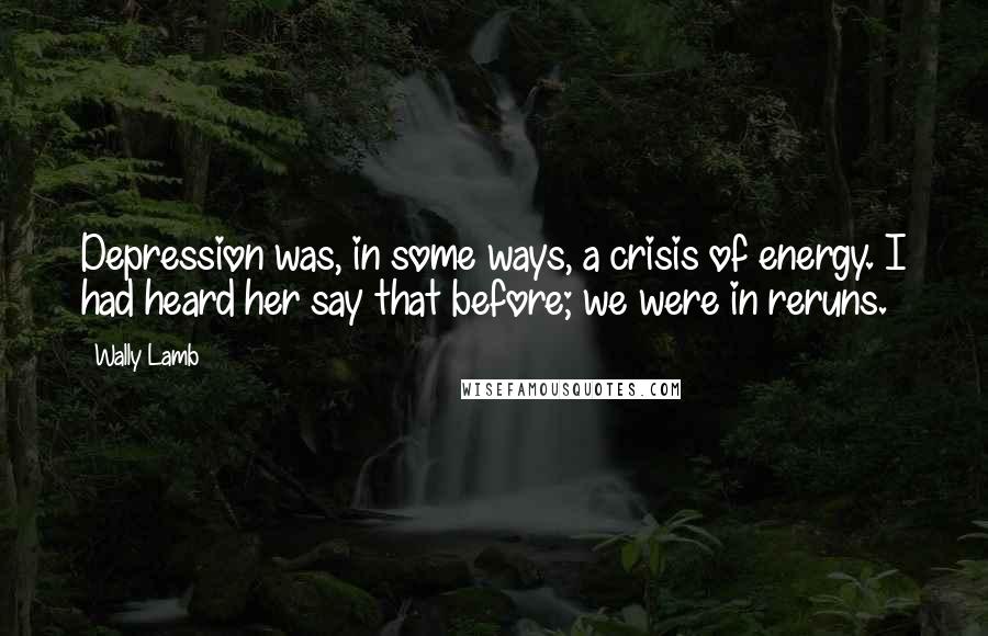 Wally Lamb Quotes: Depression was, in some ways, a crisis of energy. I had heard her say that before; we were in reruns.