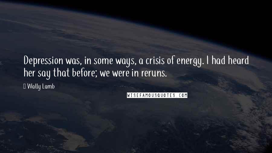 Wally Lamb Quotes: Depression was, in some ways, a crisis of energy. I had heard her say that before; we were in reruns.