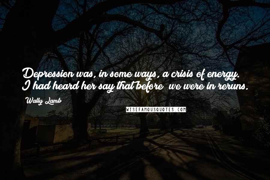 Wally Lamb Quotes: Depression was, in some ways, a crisis of energy. I had heard her say that before; we were in reruns.