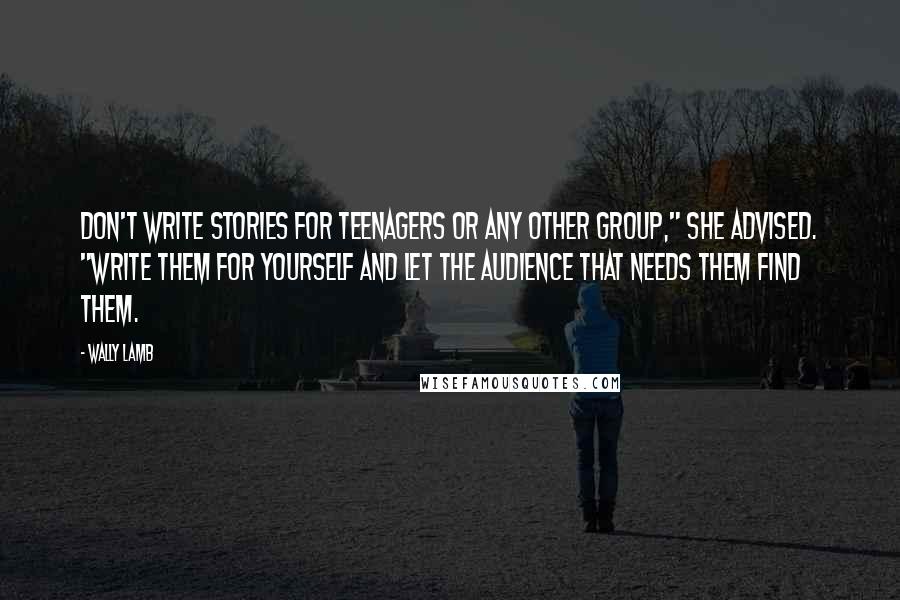 Wally Lamb Quotes: Don't write stories for teenagers or any other group," she advised. "Write them for yourself and let the audience that needs them find them.