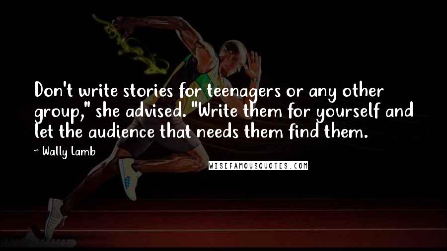Wally Lamb Quotes: Don't write stories for teenagers or any other group," she advised. "Write them for yourself and let the audience that needs them find them.