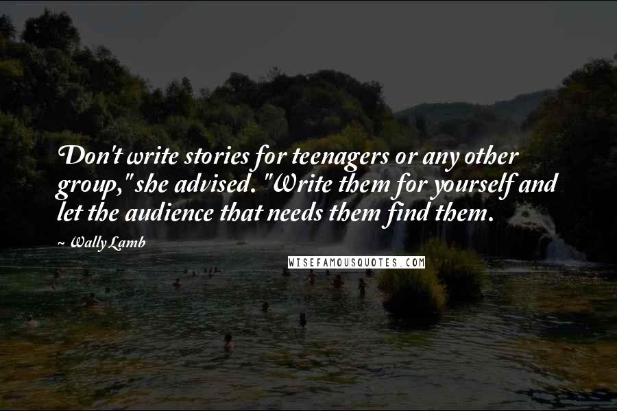 Wally Lamb Quotes: Don't write stories for teenagers or any other group," she advised. "Write them for yourself and let the audience that needs them find them.