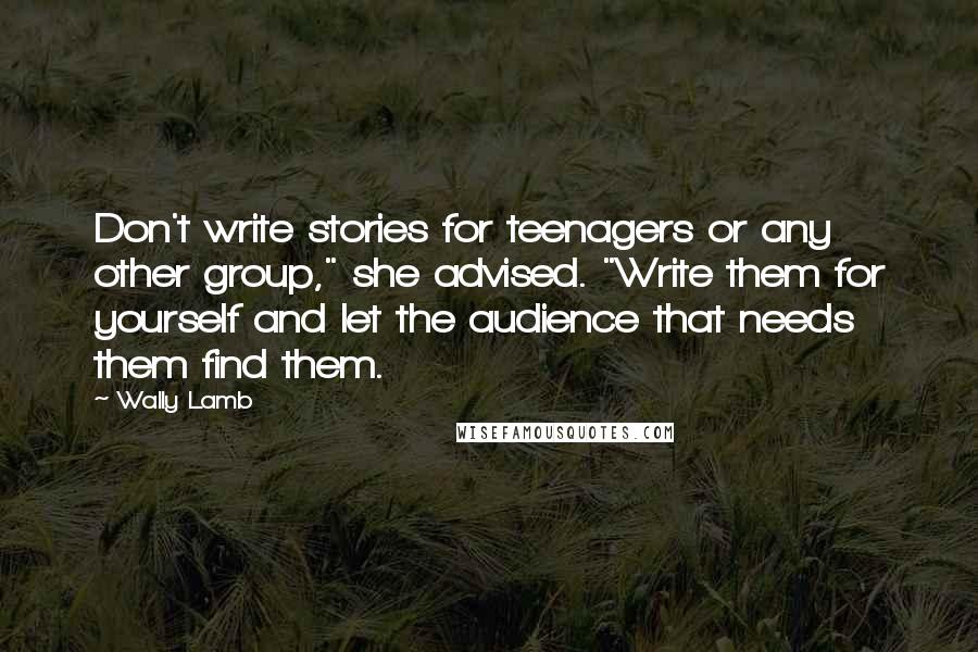 Wally Lamb Quotes: Don't write stories for teenagers or any other group," she advised. "Write them for yourself and let the audience that needs them find them.