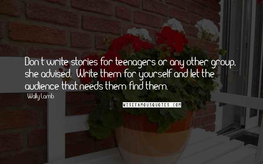 Wally Lamb Quotes: Don't write stories for teenagers or any other group," she advised. "Write them for yourself and let the audience that needs them find them.