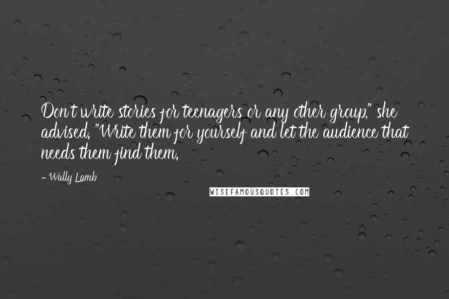Wally Lamb Quotes: Don't write stories for teenagers or any other group," she advised. "Write them for yourself and let the audience that needs them find them.