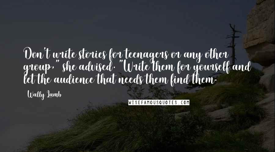 Wally Lamb Quotes: Don't write stories for teenagers or any other group," she advised. "Write them for yourself and let the audience that needs them find them.